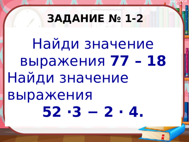 Задание № 1-2 Найди значение выражения 77 – 18 Найди значение выражения 52 ⋅3 − 2 ⋅ 4. 