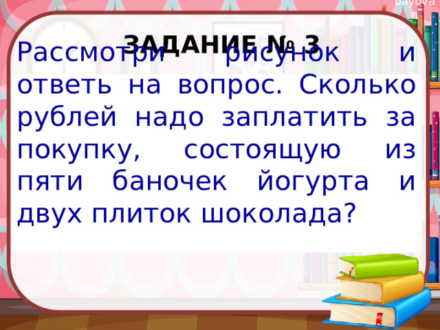 Задание № 3 Рассмотри рисунок и ответь на вопрос. Сколько рублей надо заплатить за покупку, состоящую из пяти баночек йогурта и двух плиток шоколада? 