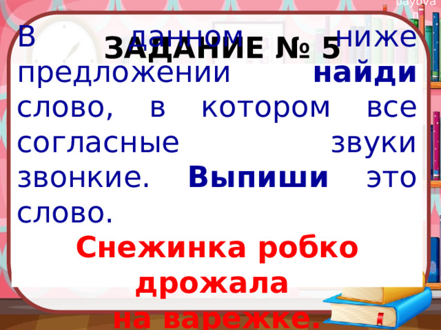 Задание № 5 В данном ниже предложении найди слово, в котором все согласные звуки звонкие. Выпиши это слово. Снежинка робко дрожала на варежке. 