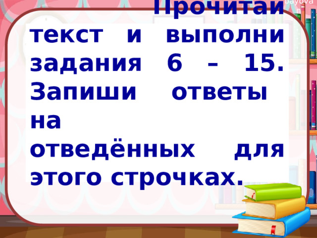    Прочитай текст и выполни задания 6 – 15. Запиши ответы на отведённых для этого строчках.  