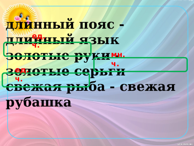 длинный пояс - длинный язык золотые руки - золотые серьги свежая рыба - свежая рубашка ед.ч. мн.ч. ед.ч. 