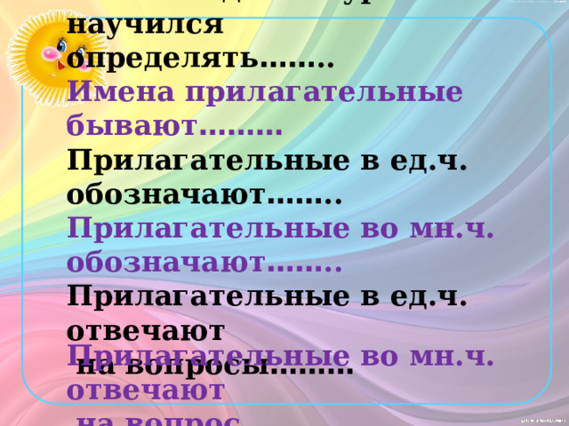  Сегодня на уроке я научился определять …… .. Имена прилагательные бывают ……… Прилагательные в ед.ч. обозначают …… .. Прилагательные во мн.ч. обозначают …… .. Прилагательные в ед.ч. отвечают  на вопросы ………  Прилагательные во мн.ч. отвечают  на вопрос ……… 