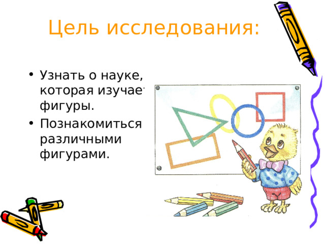 Цель исследования: Узнать о науке, которая изучает фигуры. Познакомиться с различными фигурами. 