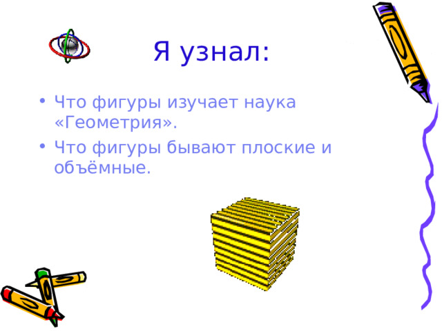 Я узнал: Что фигуры изучает наука «Геометрия». Что фигуры бывают плоские и объёмные. 