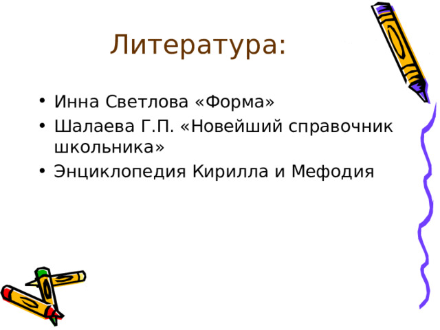 Литература: Инна Светлова «Форма» Шалаева Г.П. «Новейший справочник школьника» Энциклопедия Кирилла и Мефодия  