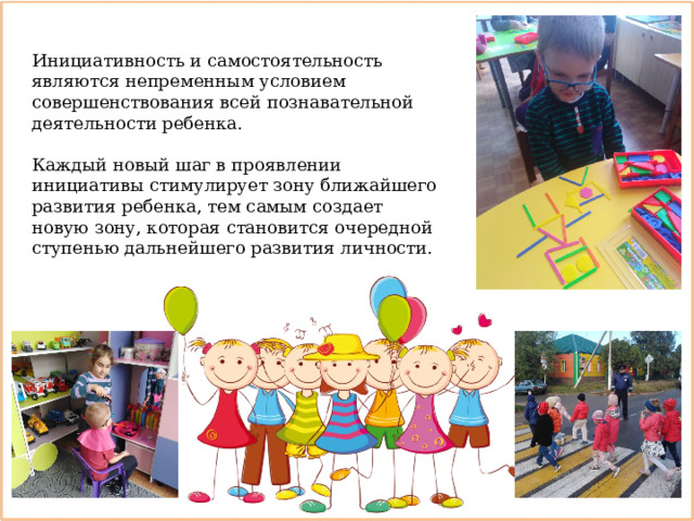 Инициативность и самостоятельность являются непременным условием совершенствования всей познавательной деятельности ребенка. Каждый новый шаг в проявлении инициативы стимулирует зону ближайшего развития ребенка, тем самым создает новую зону, которая становится очередной ступенью дальнейшего развития личности. 