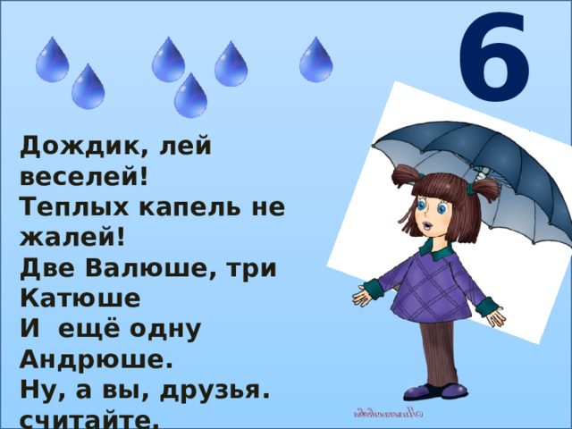 6 Дождик, лей веселей! Теплых капель не жалей! Две Валюше, три Катюше И ещё одну Андрюше. Ну, а вы, друзья. считайте, Сколько капель отвечайте! 