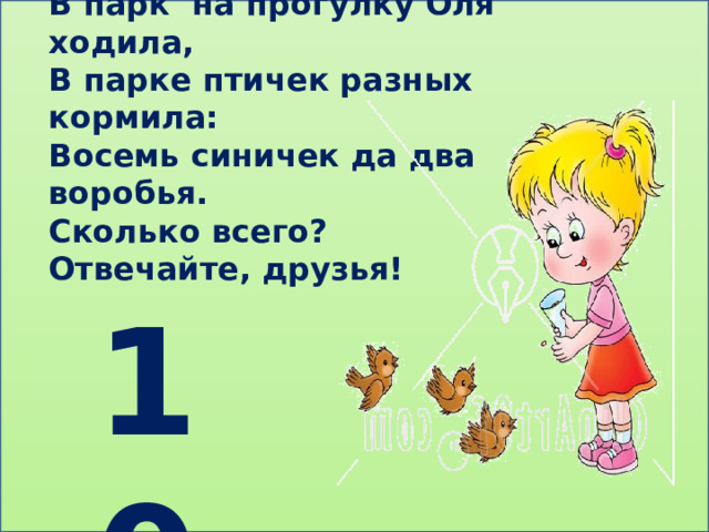 В парк на прогулку Оля ходила, В парке птичек разных кормила: Восемь синичек да два воробья. Сколько всего? Отвечайте, друзья! 10 