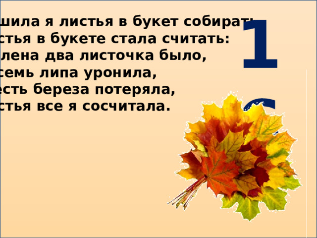 16 Решила я листья в букет собирать, Листья в букете стала считать: С клена два листочка было, Восемь липа уронила, Шесть береза потеряла, Листья все я сосчитала. 