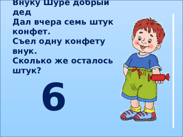 Внуку Шуре добрый дед Дал вчера семь штук конфет. Съел одну конфету внук. Сколько же осталось штук? 6 