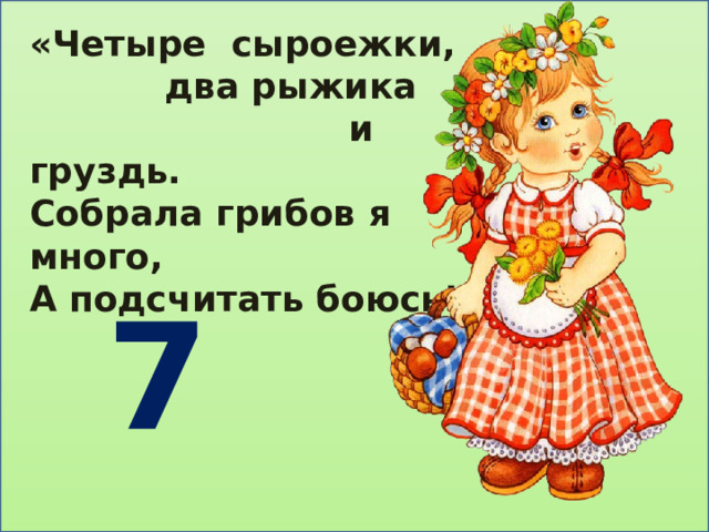 «Четыре сыроежки,  два рыжика  и груздь. Собрала грибов я много, А подсчитать боюсь!» 7 