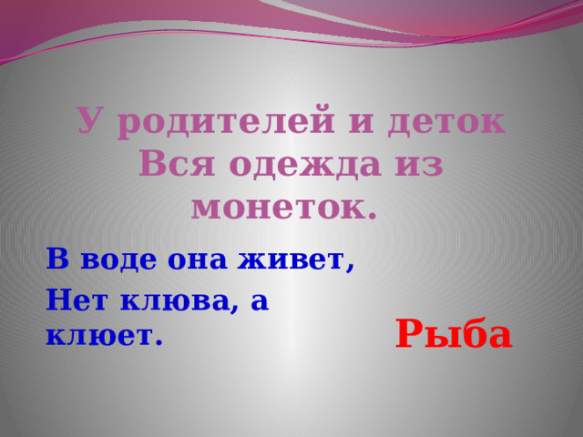 У родителей и деток  Вся одежда из монеток.   В воде она живет, Нет клюва, а клюет. Рыба 