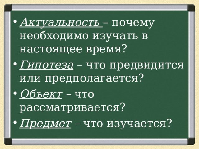 Актуальность  – почему необходимо изучать в настоящее время? Гипотеза – что предвидится или предполагается?  Объект – что рассматривается? Предмет – что изучается? 