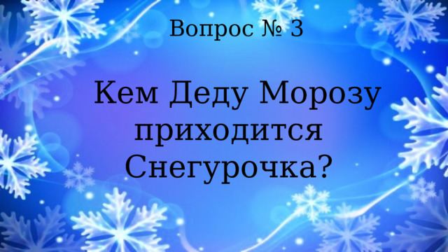 Вопрос № 3  Кем Деду Морозу приходится Снегурочка? 