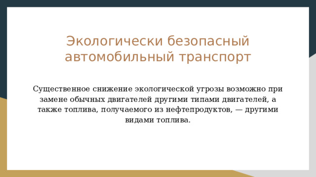 Экологически безопасный автомобильный транспорт Существенное снижение экологической угрозы возможно при замене обычных двигателей другими типами двигателей, а также то­плива, получаемого из нефтепродуктов, — другими видами топлива. 