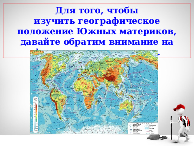 Для того, чтобы изучить географическое положение Южных материков, давайте обратим внимание на физическую карту мира. 