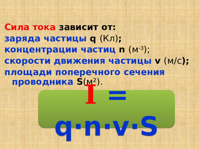 Сила тока зависит от: заряда частицы q (Кл) ; концентрации частиц n (м -3 );  скорости движения частицы v (м/с ); площади поперечного сечения проводника S (м²).   I  = q·n·v·S 
