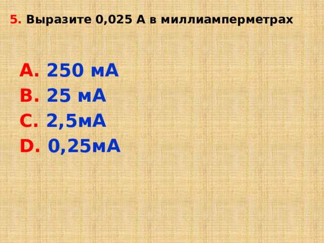5. Выразите 0,025 А в миллиамперметрах   А. 250 мА В. 25 мА С. 2,5мА D. 0,25мА 