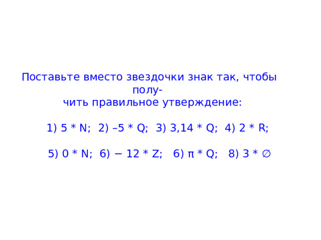  Поставьте вместо звездочки знак так, чтобы полу-  чить правильное утверждение:   1) 5 * N; 2) –5 * Q; 3) 3,14 * Q; 4) 2 * R;   5) 0 * N; 6) − 12 * Z; 6) π * Q; 8) 3 * ∅ 