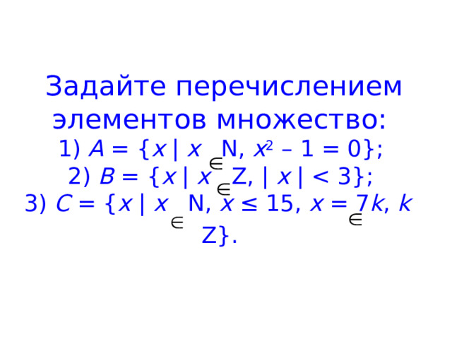 Задайте перечислением элементов множество:  1) A = { x | x N, x 2 – 1 = 0};  2) B = { x | x Z, | x | C = { x | x N, x ≤ 15, x = 7 k , k Z}.  