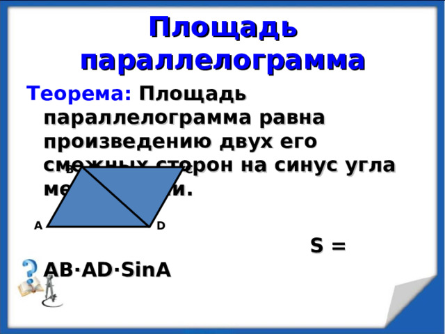 Площадь параллелограмма Теорема:  Площадь параллелограмма равна произведению двух его смежных сторон на синус угла между ними.   S = AB·AD·SinA В С А D 