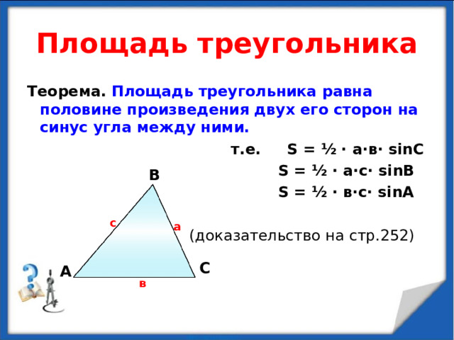 Площадь треугольника Теорема. Площадь треугольника равна половине произведения двух его сторон на синус угла между ними.  т.е. S = ½  · а · в · sin С  S = ½  · а · с · sin В  S = ½  · в · с · sin А  (доказательство на стр.25 2 ) В с а С А в 