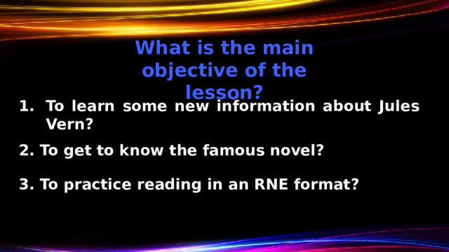What is the main objective of the lesson? To learn some new information about Jules Vern? 2. To get to know the famous novel? 3. To practice reading in an RNE format? 