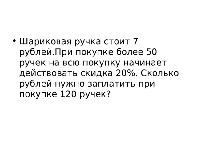 Шариковая ручка стоит 7 рублей.При покупке более 50 ручек на всю покупку начинает действовать скидка 20%. Сколько рублей нужно заплатить при покупке 120 ручек?    
