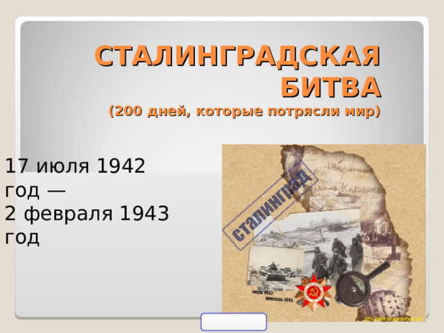 СТАЛИНГРАДСКАЯ БИТВА  (200 дней, которые потрясли мир)   17 июля 1942 год — 2 февраля 1943 год 
