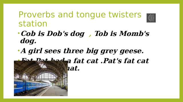 Proverbs and tongue twisters station Cob is Dob's dog , Tob is Momb's dog. A girl sees three big grey geese. Fat Pat had a fat cat .Pat's fat cat sat in Pat's hat. 
