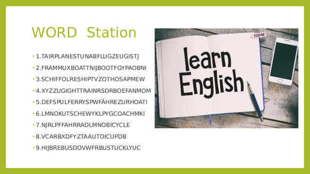 WORD Station 1.TAIRPLANESTUNABFLUGZEUGISTJ 2.FRAMMUXBOATTNIJBOOTFGYPAOBNI 3.SCHIFFOLRESHIPTVZOTHOSAPMEW 4.XYZZUGIGHTTRAINRSDRBOEFANMOM 5.DEFSPULFERRYSPWFÄHREZURHOATI 6.LMNOKUTSCHEWYKLPYGCOACHMKI 7.NJRLPFFAHRRADLMNOBICYCLE 8.VCARBXDFYZTAAUTOICUPDB 9.HIJBREBUSDOVWFRBUSTUCKLYUC 