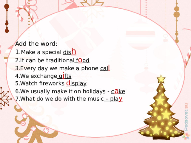   Add the word:  1. Make a special dis h  2.It can be traditional f o od  3.Every day we make a phone cal l  4.We exchange g i fts  5.Watch fireworks d isplay  6.We usually make it on holidays - c a ke  7.What do we do with the music – pla y    