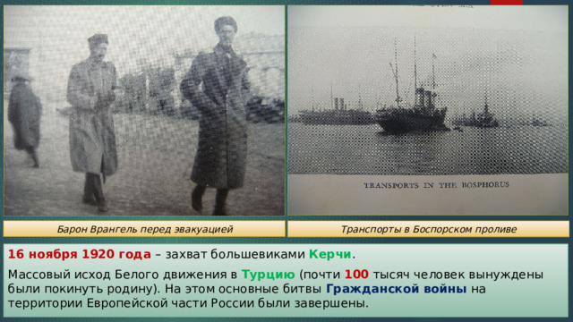 Барон Врангель перед эвакуацией Транспорты в Боспорском проливе 16 ноября 1920 года – захват большевиками Керчи . Массовый исход Белого движения в Турцию (почти 100 тысяч человек вынуждены были покинуть родину). На этом основные битвы Гражданской войны на территории Европейской части России были завершены. 