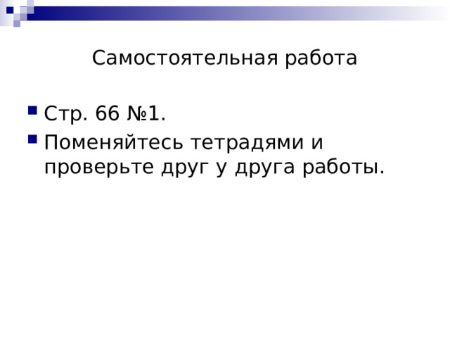Самостоятельная работа Стр. 66 №1. Поменяйтесь тетрадями и проверьте друг у друга работы. 