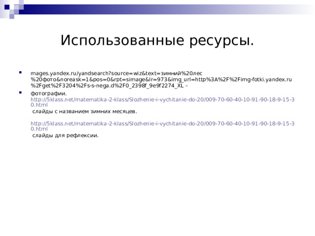 Использованные ресурсы. mages.yandex.ru/yandsearch?source=wiz&text= зимний%20лес%20фото& noreask=1&pos=0&rpt=simage&lr=973&img_url=http%3A%2F%2Fimg-fotki.yandex.ru%2Fget%2F3204%2Fs-s-nega.d%2F0_2398f_9e9f2274_XL – фотографии.  http://5klass.net/matematika-2-klass/Slozhenie-i-vychitanie-do-20/009-70-60-40-10-91-90-18-9-15-30.html слайды с названием зимних месяцев.   http://5klass.net/matematika-2-klass/Slozhenie-i-vychitanie-do-20/009-70-60-40-10-91-90-18-9-15-30.html слайды для рефлексии. 