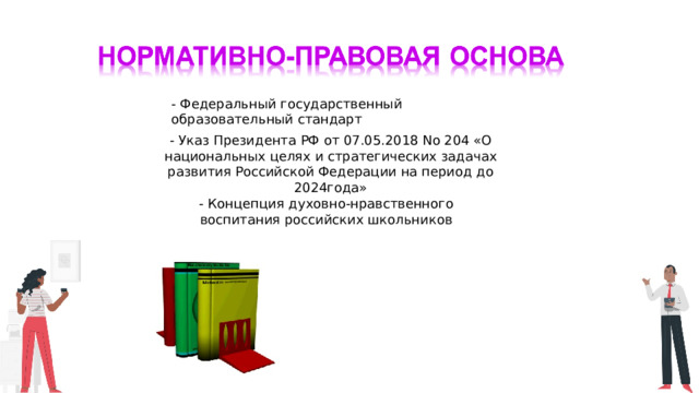 - Федеральный государственный образовательный стандарт - Указ Президента РФ от 07.05.2018 No 204 «О национальных целях и стратегических задачах развития Российской Федерации на период до 2024года» - Концепция духовно-нравственного воспитания российских школьников 