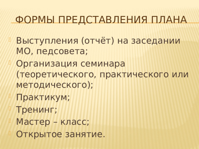 Формы представления плана Выступления (отчёт) на заседании МО, педсовета; Организация семинара (теоретического, практического или методического); Практикум; Тренинг; Мастер – класс; Открытое занятие. 