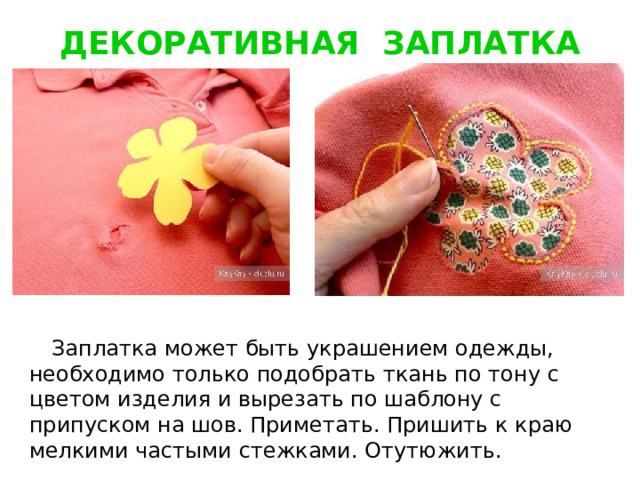 ДЕКОРАТИВНАЯ ЗАПЛАТКА  Заплатка может быть украшением одежды, необходимо только подобрать ткань по тону с цветом изделия и вырезать по шаблону с припуском на шов. Приметать. Пришить к краю мелкими частыми стежками. Отутюжить. 