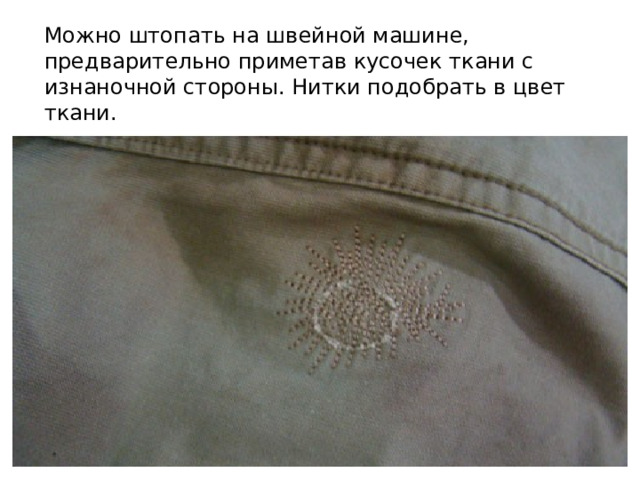 Можно штопать на швейной машине, предварительно приметав кусочек ткани с изнаночной стороны. Нитки подобрать в цвет ткани. 