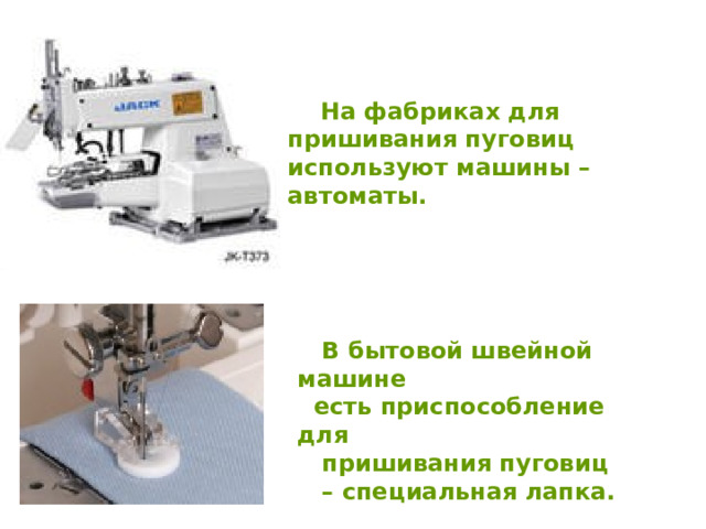  На фабриках для пришивания пуговиц используют машины – автоматы.  В бытовой швейной машине  есть приспособление для  пришивания пуговиц – специальная лапка. 
