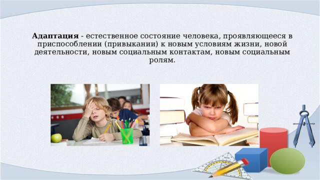 Адаптация  - естественное состояние человека, проявляющееся в приспособлении (привыкании) к новым условиям жизни, новой деятельности, новым социальным контактам, новым социальным ролям. 