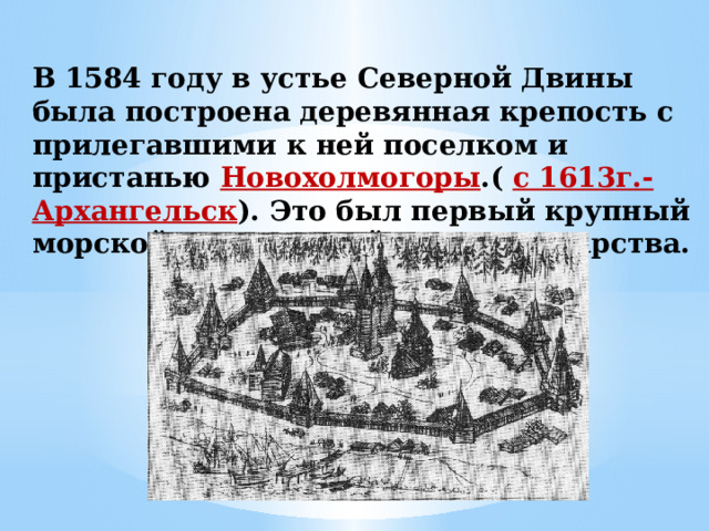 В 1584 году в устье Северной Двины была построена деревянная крепость с прилегавшими к ней поселком и пристанью Новохолмогоры .( с 1613г.-Архангельск ). Это был первый крупный морской порт Российского государства. 