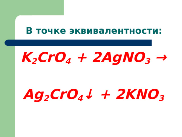 В точке эквивалентности: K 2 CrO 4  +   2 AgNO 3   →   Ag 2 CrO 4 ↓   +   2 KNO 3   