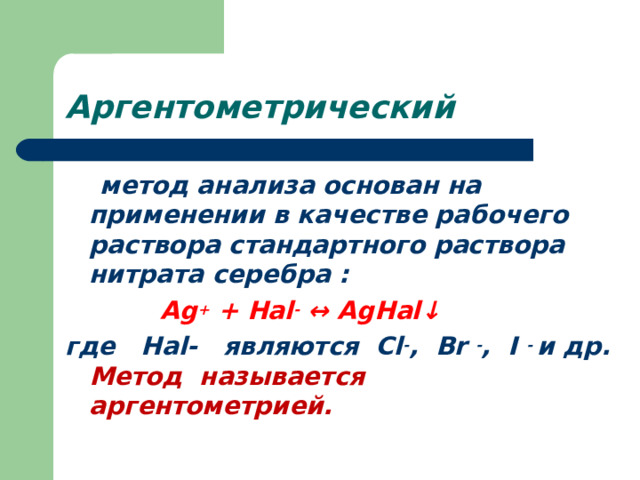 Аргентометрический  метод анализа основан на применении в качестве рабочего раствора стандартного раствора нитрата серебра :  Аg + + Наl - ↔ АgНаl↓ где Наl- являются Сl - , Br - , I - и др. Метод называется аргентометрией. 
