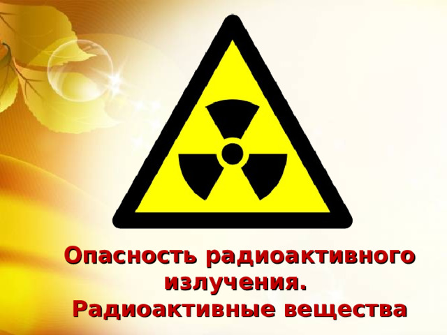 Опасность радиоактивного излучения. Радиоактивные вещества 