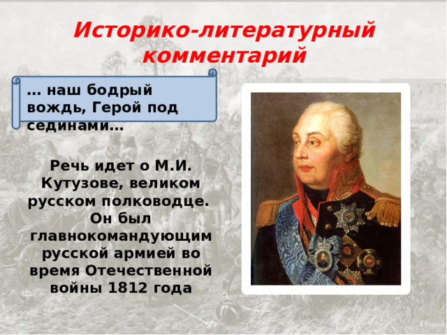 Историко-литературный комментарий … наш бодрый вождь, Герой под сединами…  Речь идет о М.И. Кутузове, великом русском полководце. Он был главнокомандующим русской армией во время Отечественной войны 1812 года 