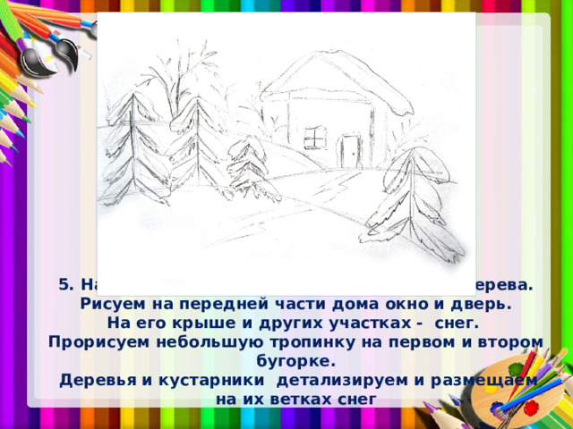 5. На каждой елке прорисуем снег и ветви дерева.  Рисуем на передней части дома окно и дверь.  На его крыше и других участках - снег.  Прорисуем небольшую тропинку на первом и втором бугорке.  Деревья и кустарники детализируем и размещаем на их ветках снег 