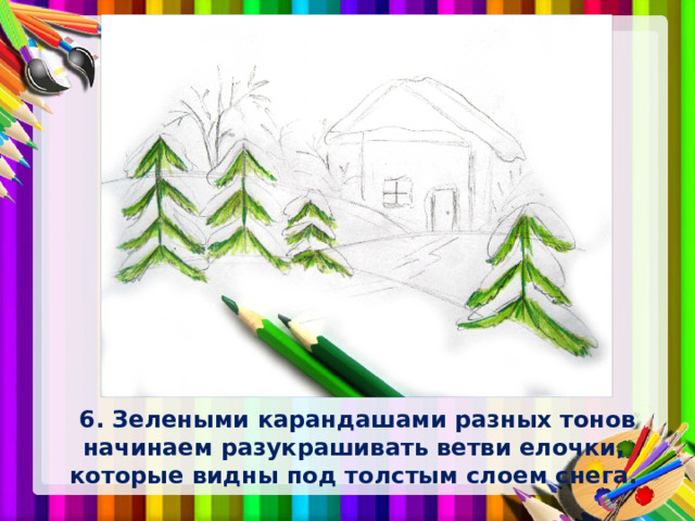   6. Зелеными карандашами разных тонов начинаем разукрашивать ветви елочки, которые видны под толстым слоем снега. 