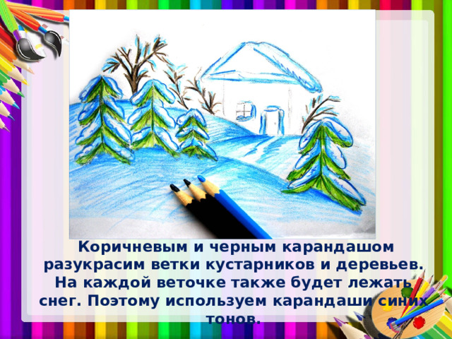 9. Переходим на задний план.  Коричневым и черным карандашом разукрасим ветки кустарников и деревьев. На каждой веточке также будет лежать снег. Поэтому используем карандаши синих тонов. 