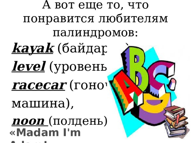 А вот еще то, что понравится любителям палиндромов:   kayak  (байдарка),  level  (уровень),  racecar  (гоночная машина), noon ( полдень), « Madam I'm Adam !» '  